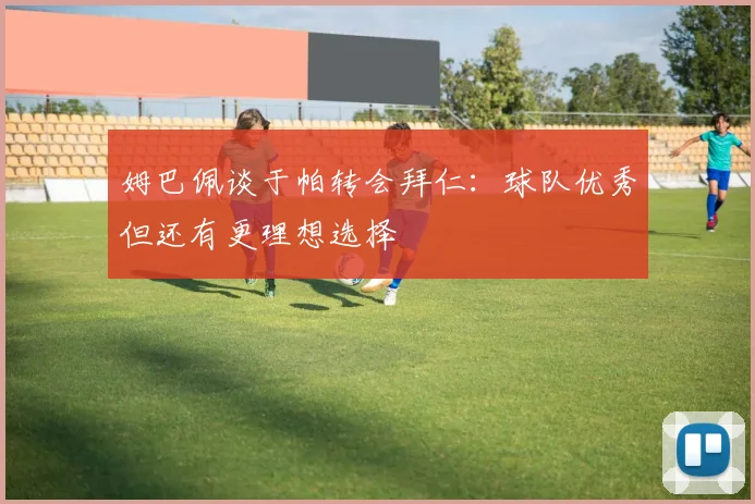 姆巴佩谈于帕转会拜仁：球队优秀但还有更理想选择