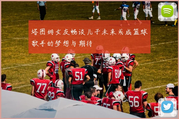 塔图姆女友畅谈儿子未来或成篮球歌手的梦想与期待