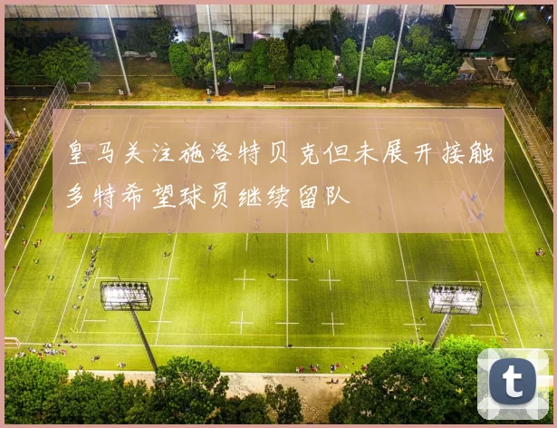 皇马关注施洛特贝克但未展开接触多特希望球员继续留队