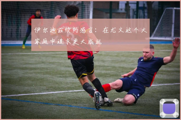 伊尔迪兹续约感言：在尤文这个大家庭中追求更大成就