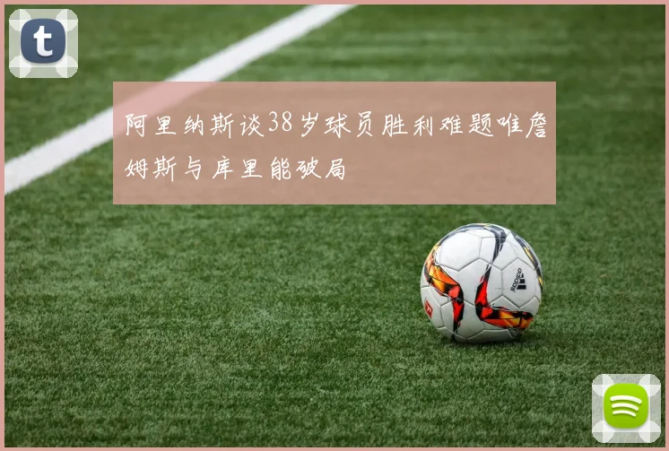 阿里纳斯谈38岁球员胜利难题唯詹姆斯与库里能破局