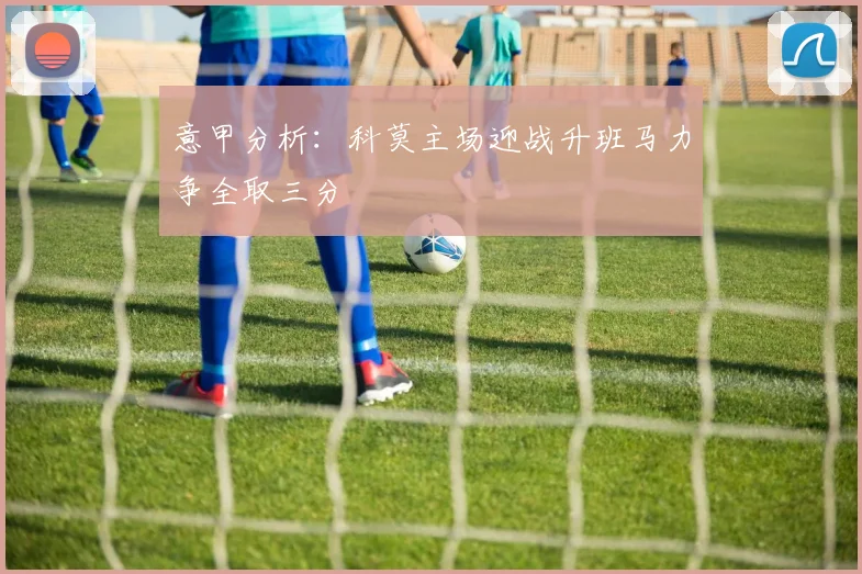 意甲分析：科莫主场迎战升班马力争全取三分