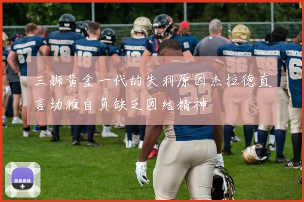 三狮黄金一代的失利原因杰拉德直言幼稚自负缺乏团结精神
