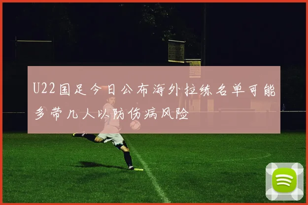 U22国足今日公布海外拉练名单可能多带几人以防伤病风险