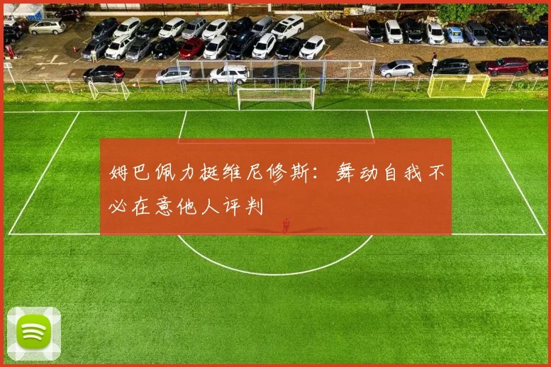 姆巴佩力挺维尼修斯：舞动自我不必在意他人评判