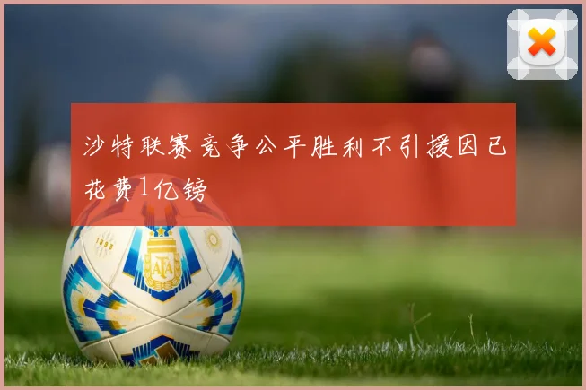 沙特联赛竞争公平胜利不引援因已花费1亿镑