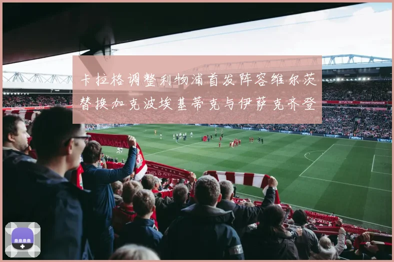 卡拉格调整利物浦首发阵容维尔茨替换加克波埃基蒂克与伊萨克齐登场