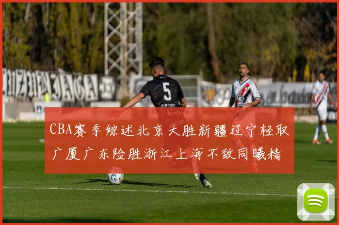 CBA赛季综述北京大胜新疆辽宁轻取广厦广东险胜浙江上海不敌同曦精彩回顾